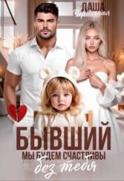 Читать книгу Бывший. Мы будем счастливы без тебя (СИ), автор Черничная Даша Бывший. Мы будем счастливы без тебя (СИ) - Черничная Даша