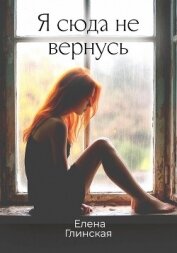 Читать книгу Я сюда не вернусь, автор Глинская Елена Я сюда не вернусь - Глинская Елена
