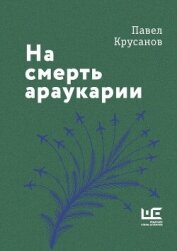 Читать книгу На смерть араукарии, автор Крусанов Павел Васильевич На смерть араукарии - Крусанов Павел Васильевич