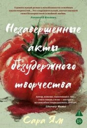 Читать книгу Незавершенные акты безудержного творчества, автор Ям Сара Незавершенные акты безудержного творчества - Ям Сара