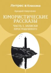 Читать книгу Юмористические рассказы. Часть 3. Записки Простодушного, автор Аверченко Аркадий Юмористические рассказы. Часть 3. Записки Простодушного - Аверченко Аркадий
