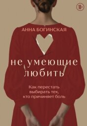 Читать книгу Не умеющие любить. Как перестать выбирать тех, кто причиняет боль, автор Богинская Анна Не умеющие любить. Как перестать выбирать тех, кто причиняет боль - Богинская Анна