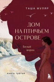Читать книгу Дом на Птичьем острове. Книга третья: Белый ворон, автор Муляр Таша Дом на Птичьем острове. Книга третья: Белый ворон - Муляр Таша