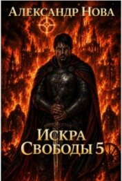 Читать книгу Искра Свободы 5 (СИ), автор Нова Александр Искра Свободы 5 (СИ) - Нова Александр