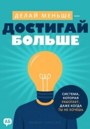 Читать книгу Делай меньше – достигай больше. Система, которая работает, даже когда ты не хочешь, автор Уилсон Майкл Делай меньше – достигай больше. Система, которая работает, даже когда ты не хочешь - Уилсон Майкл