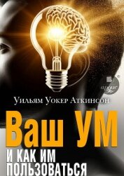 Читать книгу Ваш ум и как им пользоваться. Руководство по практической психологии, автор Аткинсон Уильям Уокер Ваш ум и как им пользоваться. Руководство по практической психологии - Аткинсон Уильям Уокер